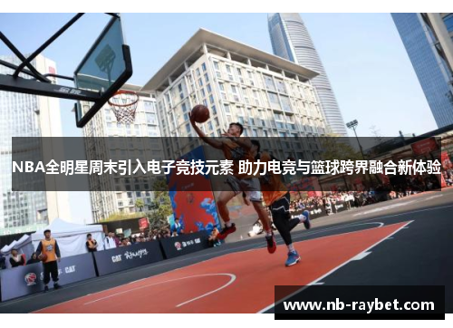 NBA全明星周末引入电子竞技元素 助力电竞与篮球跨界融合新体验