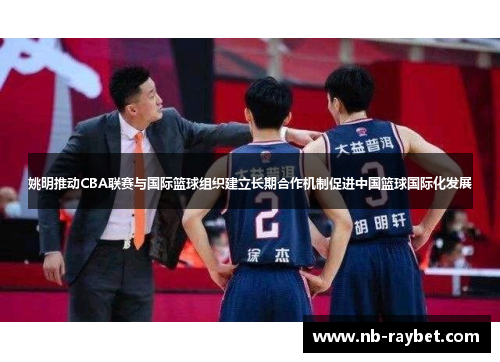 姚明推动CBA联赛与国际篮球组织建立长期合作机制促进中国篮球国际化发展