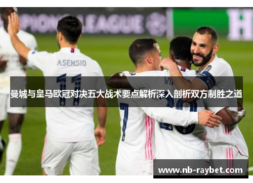 曼城与皇马欧冠对决五大战术要点解析深入剖析双方制胜之道