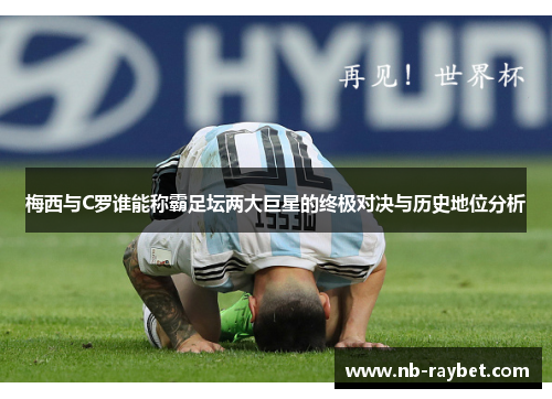 梅西与C罗谁能称霸足坛两大巨星的终极对决与历史地位分析