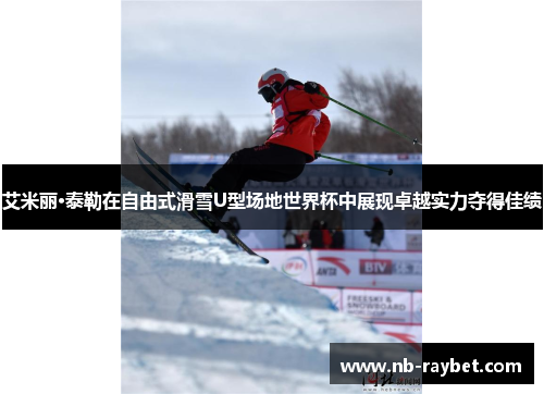 艾米丽·泰勒在自由式滑雪U型场地世界杯中展现卓越实力夺得佳绩