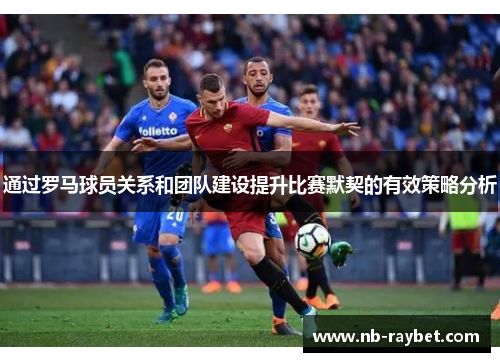 通过罗马球员关系和团队建设提升比赛默契的有效策略分析
