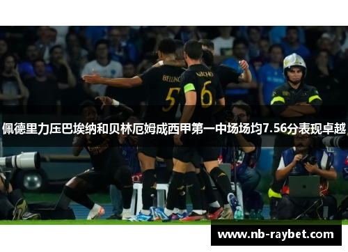 佩德里力压巴埃纳和贝林厄姆成西甲第一中场场均7.56分表现卓越