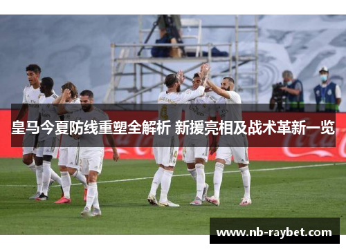 皇马今夏防线重塑全解析 新援亮相及战术革新一览