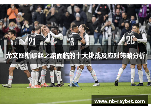 尤文图斯崛起之路面临的十大挑战及应对策略分析