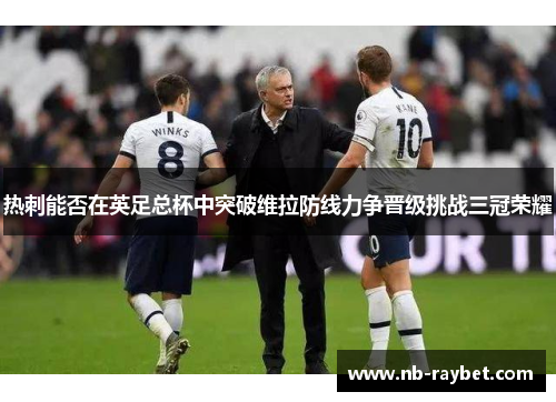 热刺能否在英足总杯中突破维拉防线力争晋级挑战三冠荣耀