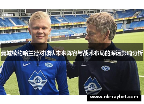 曼城续约哈兰德对球队未来阵容与战术布局的深远影响分析