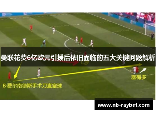 曼联花费6亿欧元引援后依旧面临的五大关键问题解析