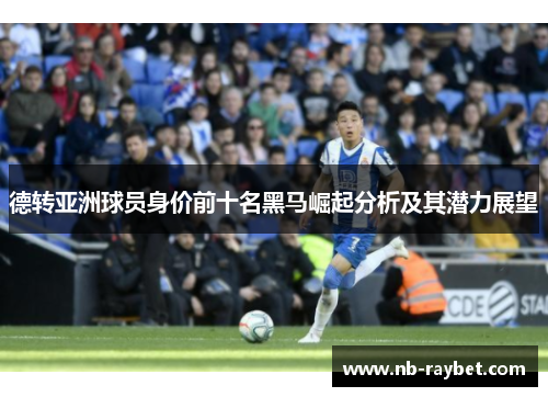 德转亚洲球员身价前十名黑马崛起分析及其潜力展望