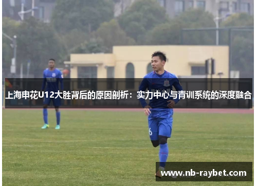 上海申花U12大胜背后的原因剖析：实力中心与青训系统的深度融合