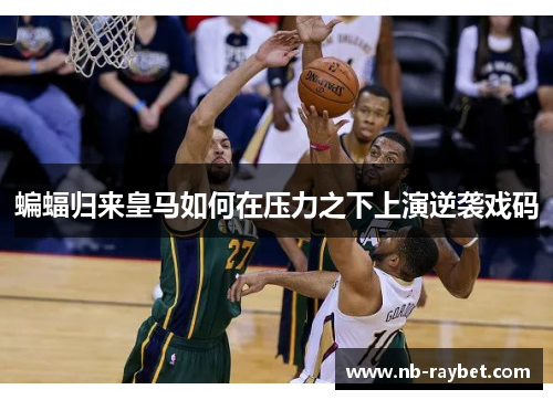 蝙蝠归来皇马如何在压力之下上演逆袭戏码