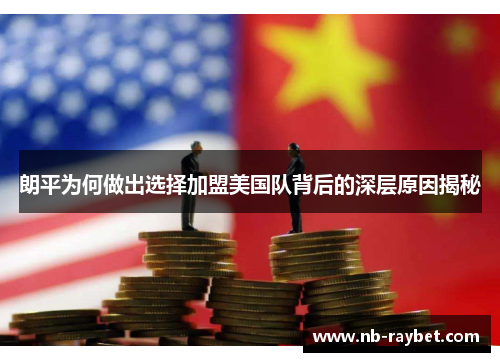 朗平为何做出选择加盟美国队背后的深层原因揭秘
