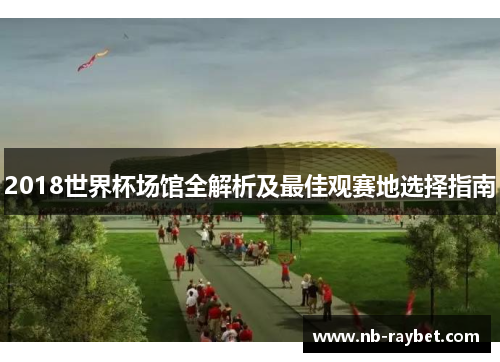 2018世界杯场馆全解析及最佳观赛地选择指南