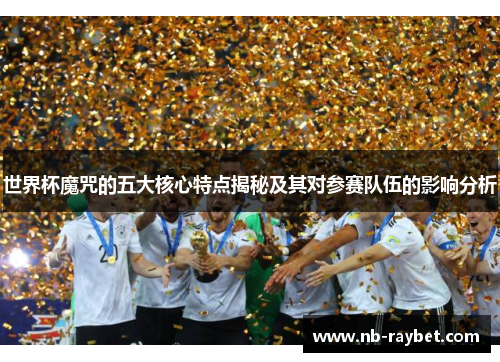 世界杯魔咒的五大核心特点揭秘及其对参赛队伍的影响分析