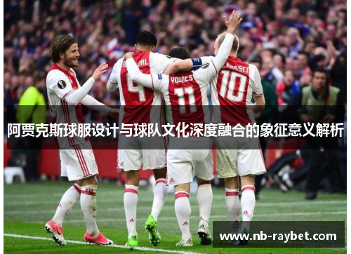 阿贾克斯球服设计与球队文化深度融合的象征意义解析