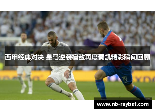 西甲经典对决 皇马逆袭宿敌再度奏凯精彩瞬间回顾